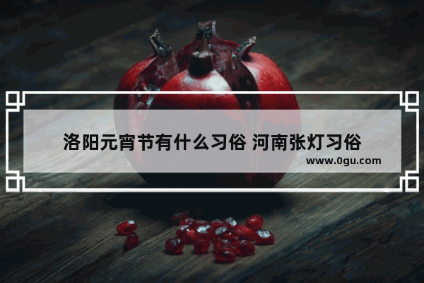 洛阳元宵节有什么习俗 河南张灯习俗
