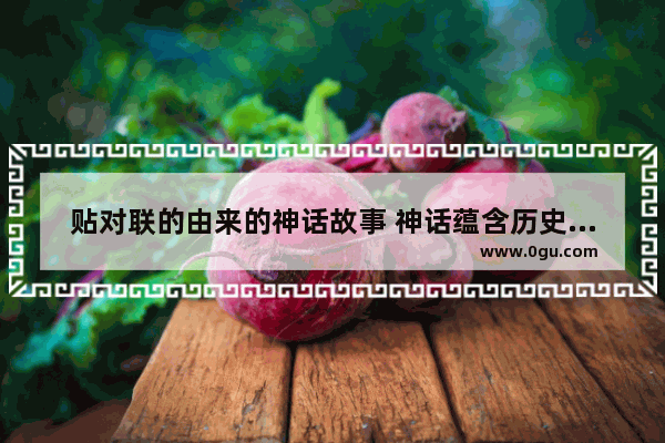 贴对联的由来的神话故事 神话蕴含历史对联的故事