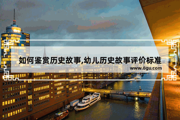 如何鉴赏历史故事,幼儿历史故事评价标准