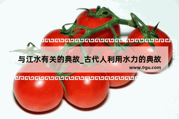 与江水有关的典故_古代人利用水力的典故