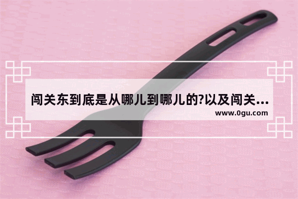 闯关东到底是从哪儿到哪儿的?以及闯关东到底是咋回事?为啥要闯关东 中国历史中的地理因素