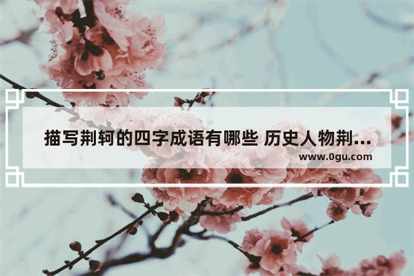 描写荆轲的四字成语有哪些 历史人物荆轲相关的成语