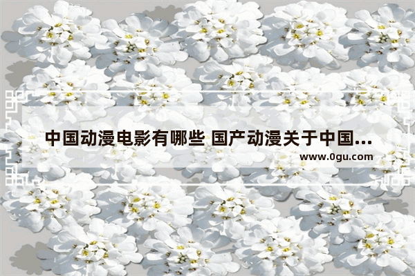 中国动漫电影有哪些 国产动漫关于中国历史电影