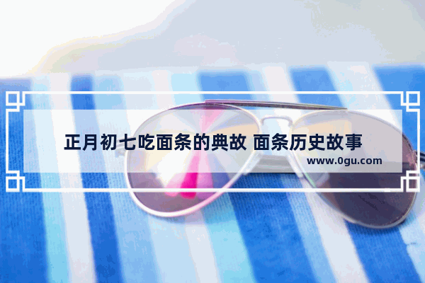 正月初七吃面条的典故 面条历史故事