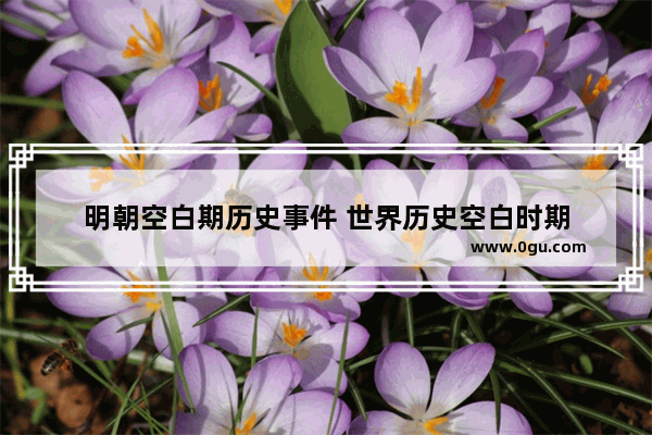 明朝空白期历史事件 世界历史空白时期