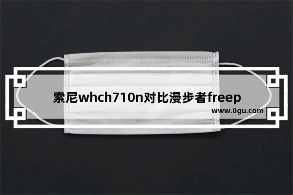 索尼whch710n对比漫步者freepro,索尼造耳机的历史人物