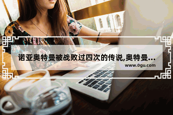 诺亚奥特曼被战败过四次的传说,奥特曼有哪些战败历史人物