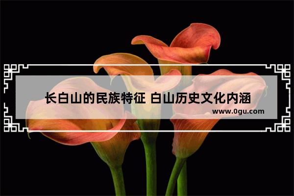 长白山的民族特征 白山历史文化内涵