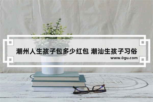 潮州人生孩子包多少红包 潮汕生孩子习俗