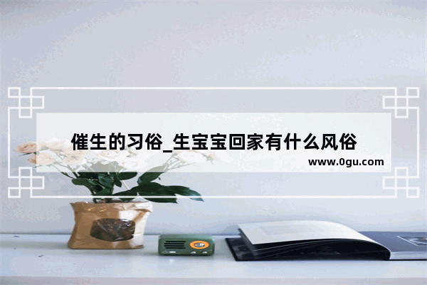 催生的习俗_生宝宝回家有什么风俗