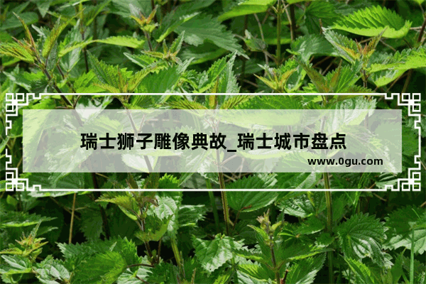 瑞士狮子雕像典故_瑞士城市盘点