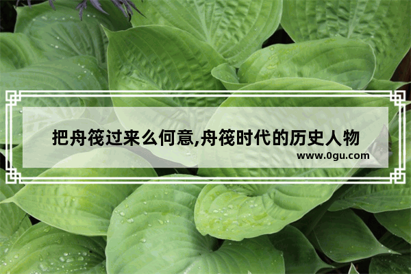 把舟筏过来么何意,舟筏时代的历史人物