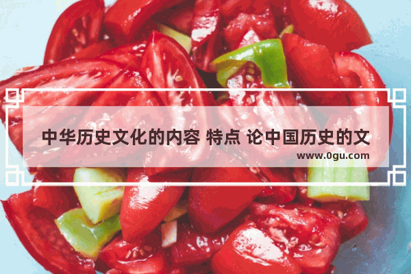 中华历史文化的内容 特点 论中国历史的文化特点