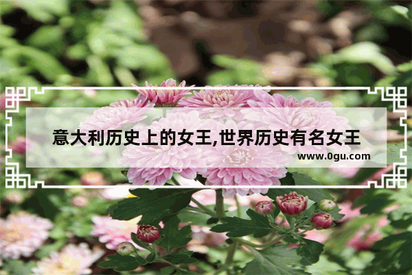 意大利历史上的女王,世界历史有名女王