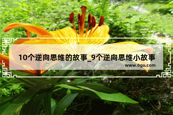 10个逆向思维的故事_9个逆向思维小故事看了拍案叫绝