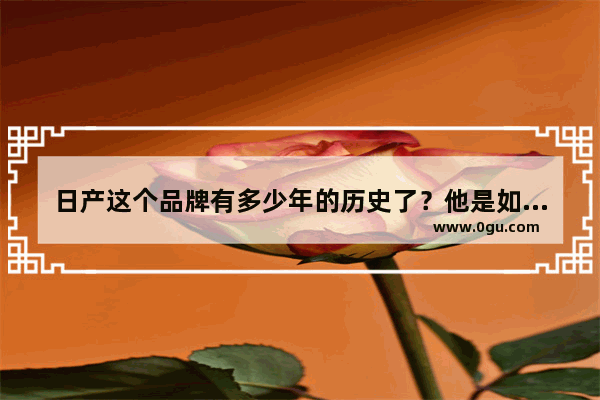 日产这个品牌有多少年的历史了？他是如何发展起来的 标志汽车品牌历史故事