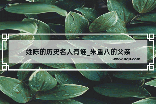 姓陈的历史名人有谁_朱重八的父亲