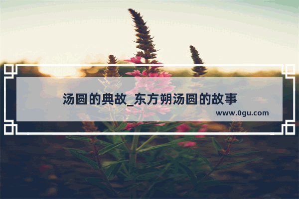 汤圆的典故_东方朔汤圆的故事