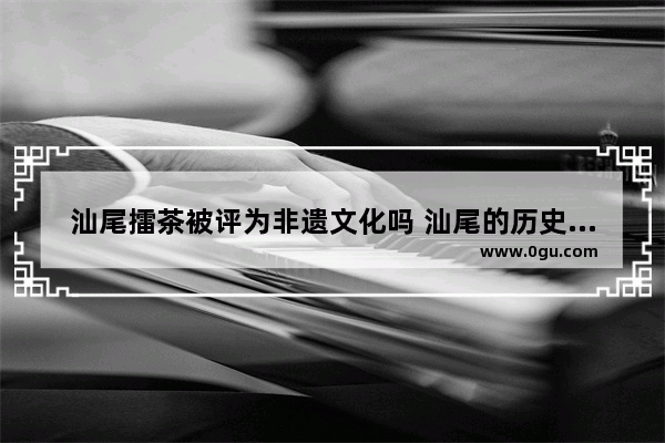 汕尾擂茶被评为非遗文化吗 汕尾的历史文化保护现状