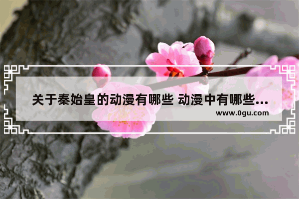 关于秦始皇的动漫有哪些 动漫中有哪些历史故事名称