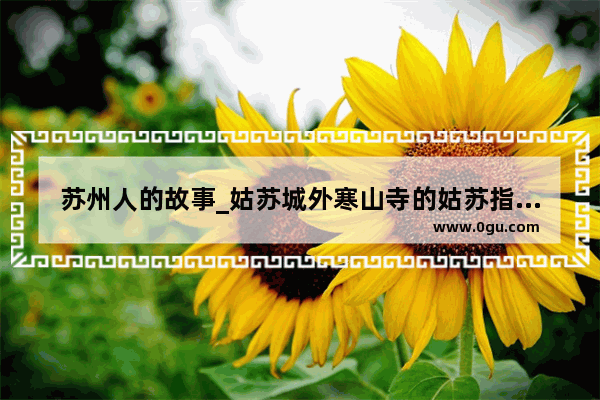 苏州人的故事_姑苏城外寒山寺的姑苏指哪里