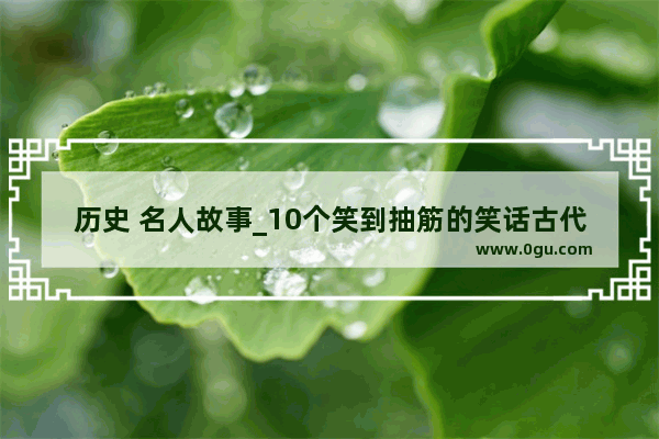 历史 名人故事_10个笑到抽筋的笑话古代文人故事