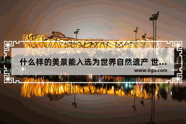什么样的美景能入选为世界自然遗产 世界历史遗产景观