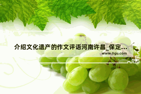 介绍文化遗产的作文评语河南许昌_保定历史文化名城申报过程