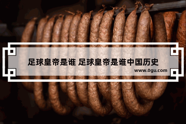 足球皇帝是谁 足球皇帝是谁中国历史
