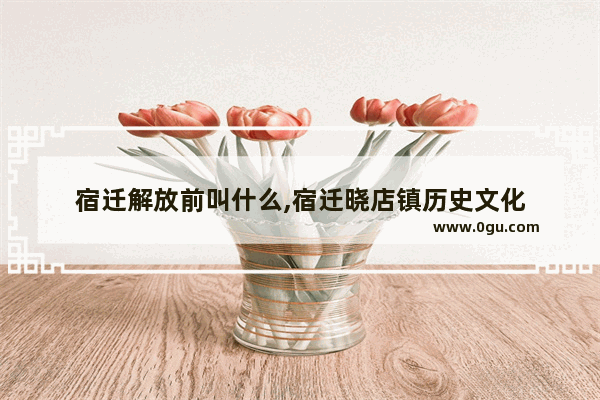 宿迁解放前叫什么,宿迁晓店镇历史文化