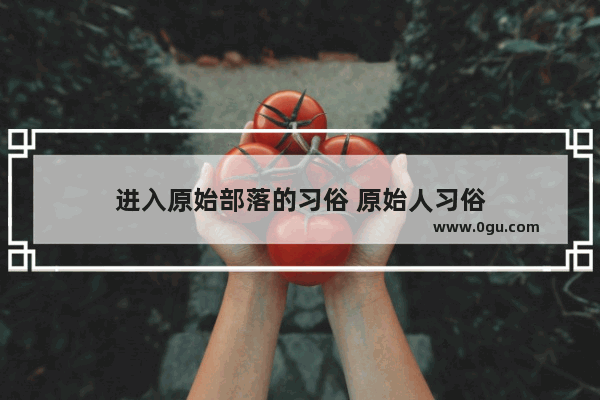 进入原始部落的习俗 原始人习俗
