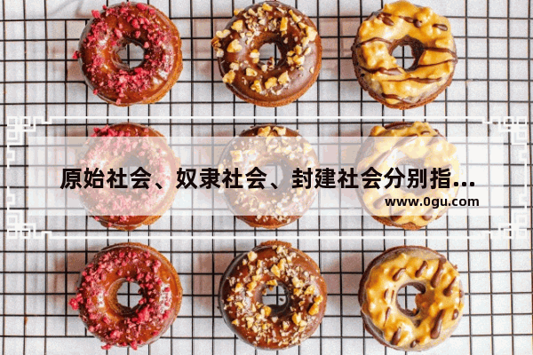 原始社会、奴隶社会、封建社会分别指哪些朝代,中国历史的各朝代划分