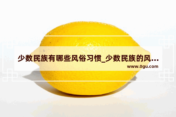 少数民族有哪些风俗习惯_少数民族的风俗和特色节日