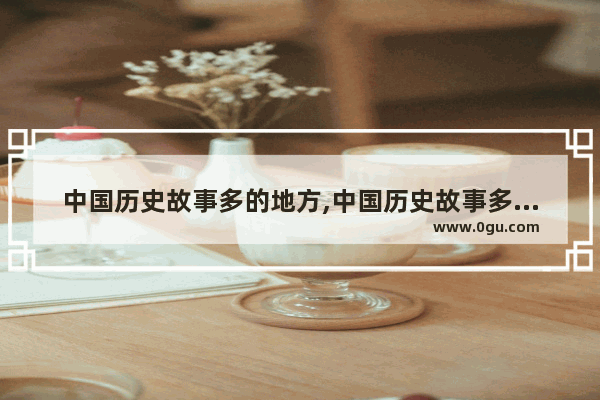 中国历史故事多的地方,中国历史故事多的地方