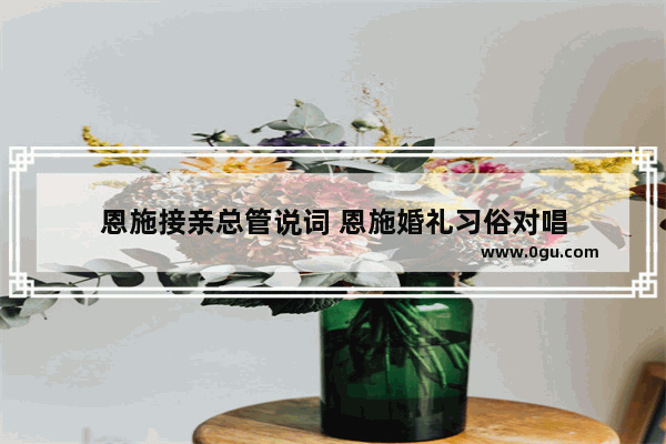恩施接亲总管说词 恩施婚礼习俗对唱