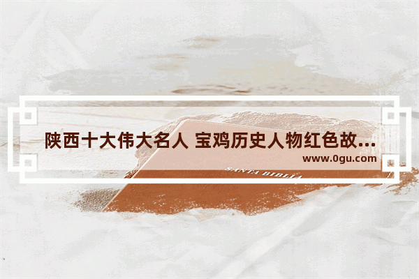 陕西十大伟大名人 宝鸡历史人物红色故事李达