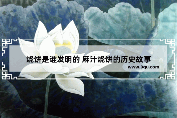 烧饼是谁发明的 麻汁烧饼的历史故事