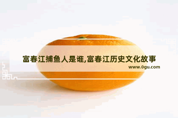富春江捕鱼人是谁,富春江历史文化故事