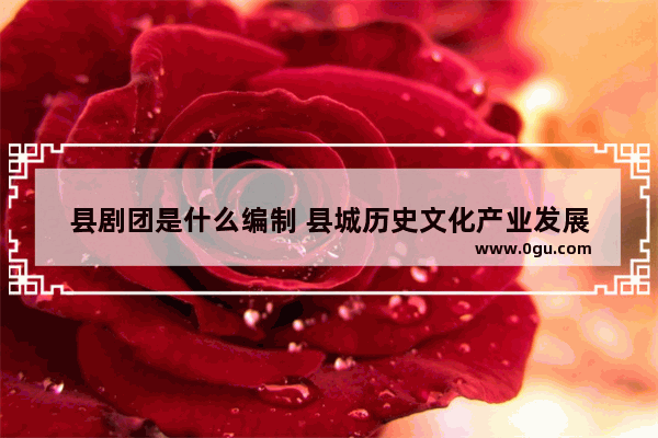 县剧团是什么编制 县城历史文化产业发展