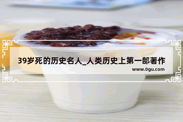 39岁死的历史名人_人类历史上第一部著作是什么