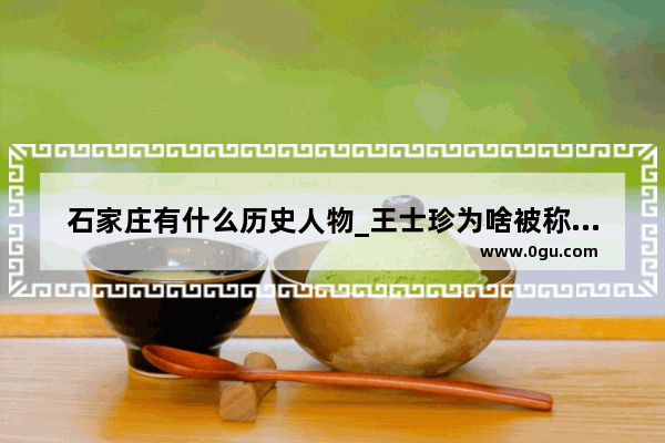 石家庄有什么历史人物_王士珍为啥被称为北洋之龙