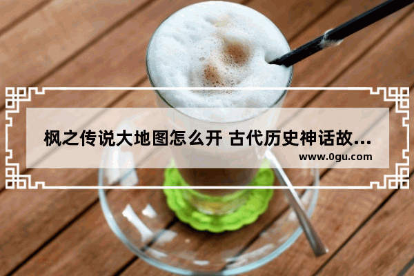 枫之传说大地图怎么开 古代历史神话故事地图