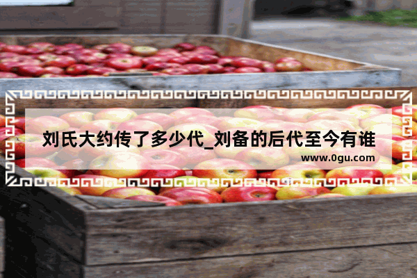 刘氏大约传了多少代_刘备的后代至今有谁