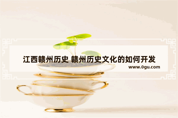 江西赣州历史 赣州历史文化的如何开发