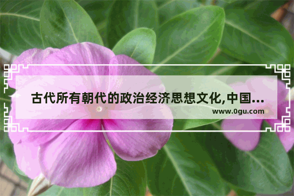 古代所有朝代的政治经济思想文化,中国历史文化按朝代