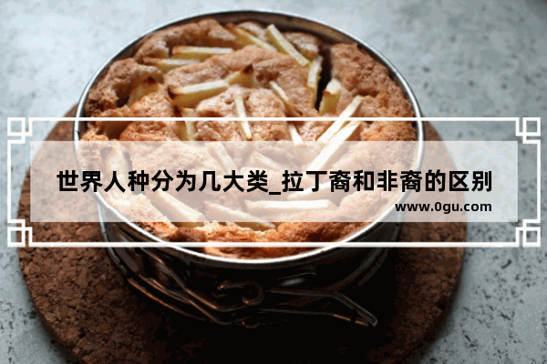 世界人种分为几大类_拉丁裔和非裔的区别