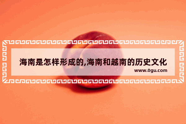 海南是怎样形成的,海南和越南的历史文化
