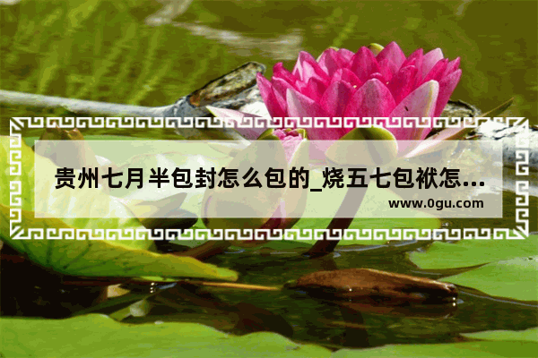 贵州七月半包封怎么包的_烧五七包袱怎么写