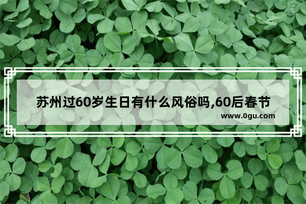 苏州过60岁生日有什么风俗吗,60后春节习俗