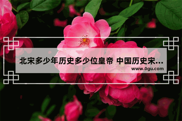 北宋多少年历史多少位皇帝 中国历史宋朝的全部皇帝